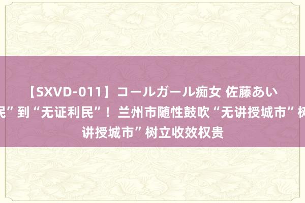 【SXVD-011】コールガール痴女 佐藤あい 从“减证便民”到“无证利民”！兰州市随性鼓吹“无讲授城市”树立收效权贵