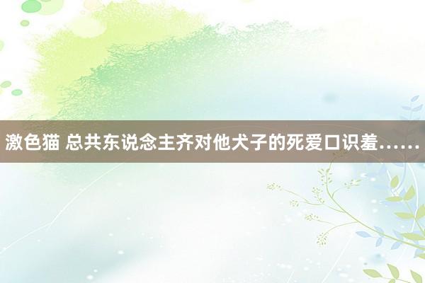 激色猫 总共东说念主齐对他犬子的死爱口识羞……