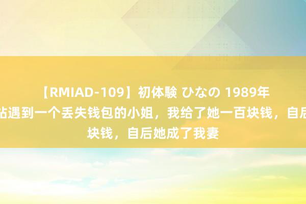 【RMIAD-109】初体験 ひなの 1989年，我在火车站遇到一个丢失钱包的小姐，我给了她一百块钱，自后她成了我妻