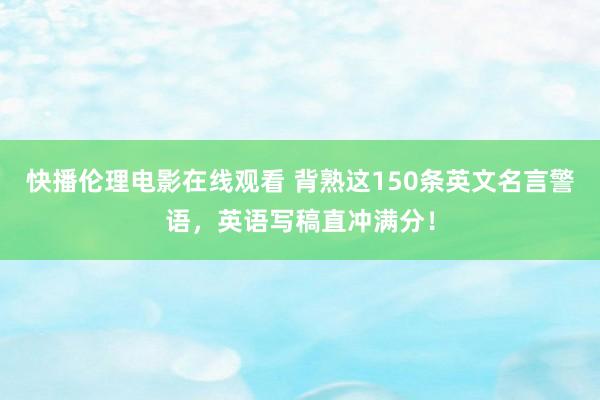 快播伦理电影在线观看 背熟这150条英文名言警语，英语写稿直冲满分！