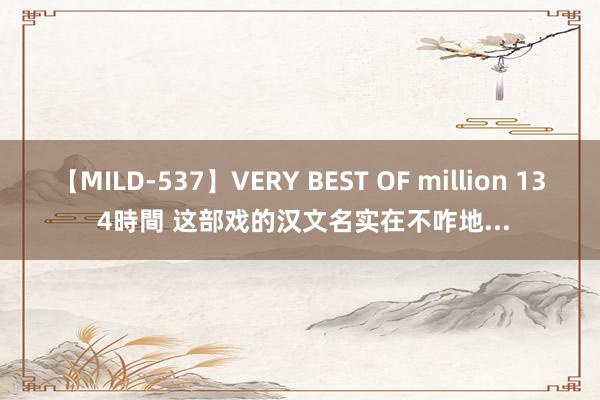 【MILD-537】VERY BEST OF million 13 4時間 这部戏的汉文名实在不咋地...