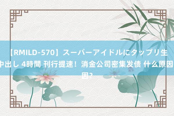 【RMILD-570】スーパーアイドルにタップリ生中出し 4時間 刊行提速！消金公司密集发债 什么原因？