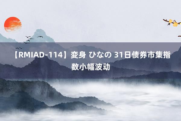 【RMIAD-114】変身 ひなの 31日债券市集指数小幅波动