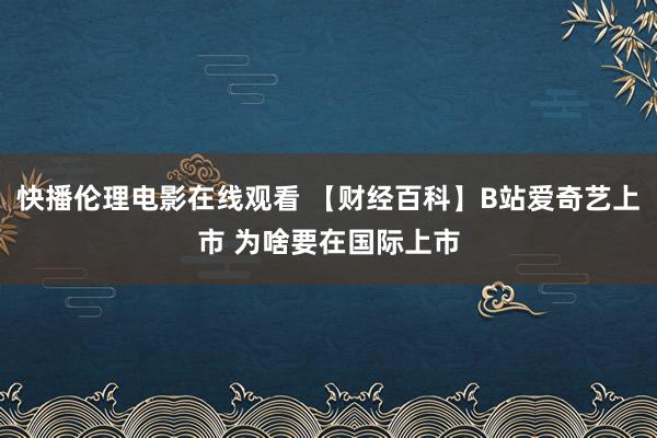 快播伦理电影在线观看 【财经百科】B站爱奇艺上市 为啥要在国际上市