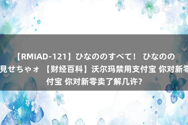 【RMIAD-121】ひなののすべて！ ひなののHをいっぱい見せちゃォ 【财经百科】沃尔玛禁用支付宝 你对新零卖了解几许？