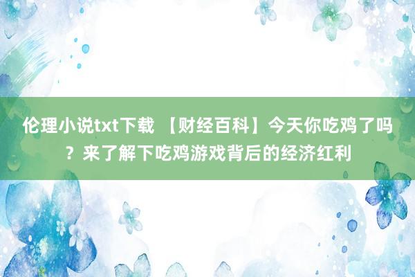 伦理小说txt下载 【财经百科】今天你吃鸡了吗？来了解下吃鸡游戏背后的经济红利