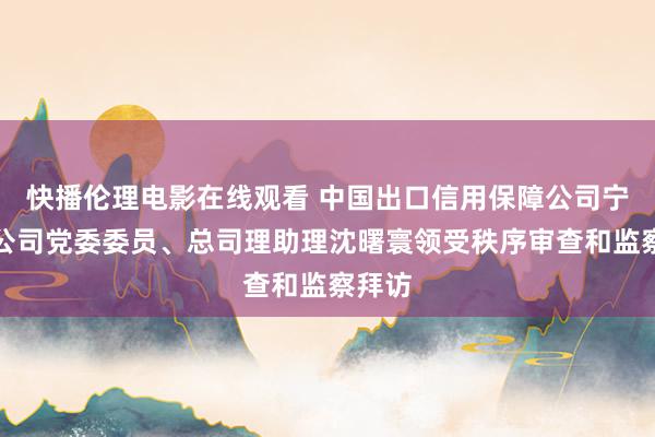 快播伦理电影在线观看 中国出口信用保障公司宁波分公司党委委员、总司理助理沈曙寰领受秩序审查和监察拜访