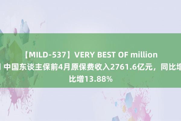 【MILD-537】VERY BEST OF million 13 4時間 中国东谈主保前4月原保费收入2761.6亿元，同比增13.88%