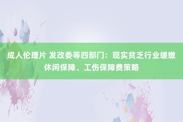 成人伦理片 发改委等四部门：现实贫乏行业缓缴休闲保障、工伤保障费策略