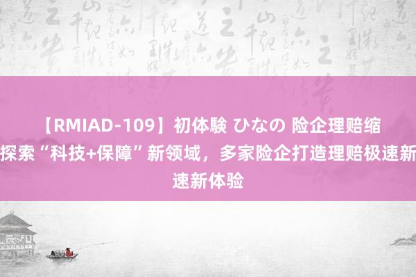 【RMIAD-109】初体験 ひなの 险企理赔缩影：探索“科技+保障”新领域，多家险企打造理赔极速新体验