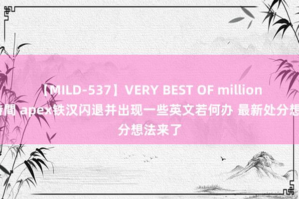 【MILD-537】VERY BEST OF million 13 4時間 apex铁汉闪退并出现一些英文若何办 最新处分想法来了