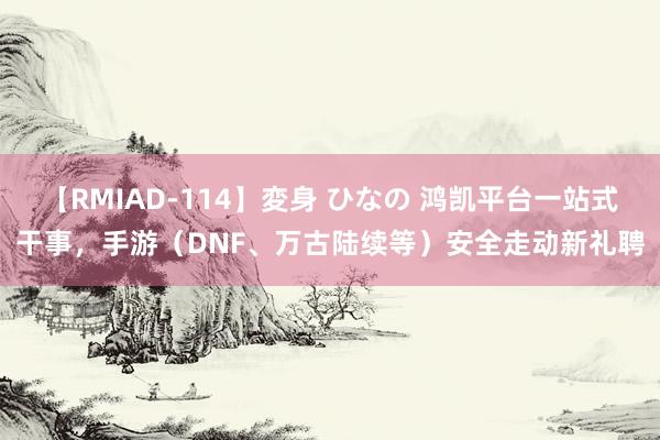 【RMIAD-114】変身 ひなの 鸿凯平台一站式干事，手游（DNF、万古陆续等）安全走动新礼聘