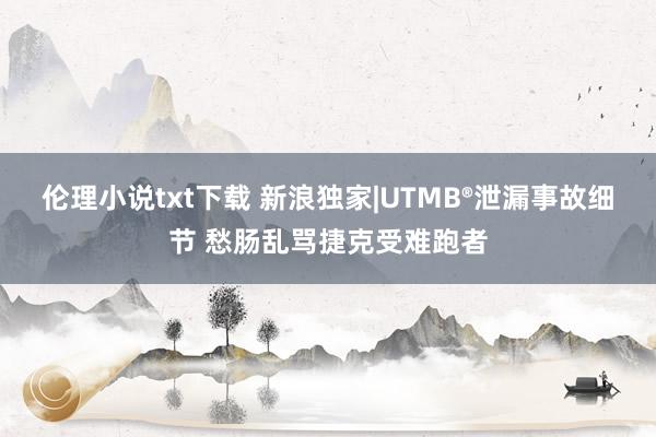 伦理小说txt下载 新浪独家|UTMB®泄漏事故细节 愁肠乱骂捷克受难跑者