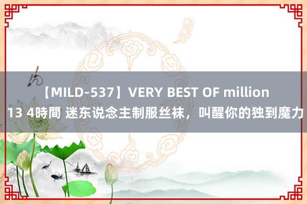 【MILD-537】VERY BEST OF million 13 4時間 迷东说念主制服丝袜，叫醒你的独到魔力