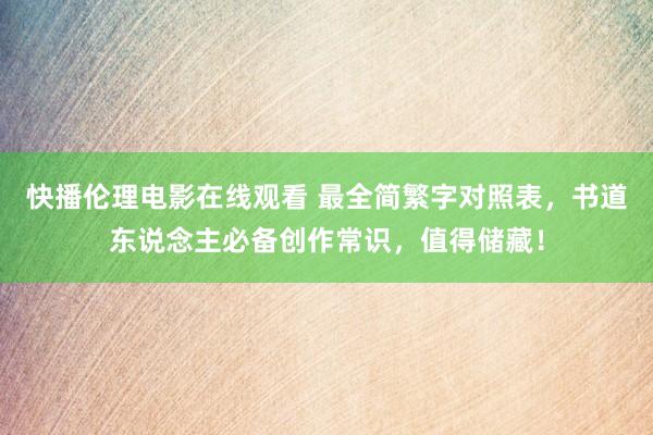 快播伦理电影在线观看 最全简繁字对照表，书道东说念主必备创作常识，值得储藏！