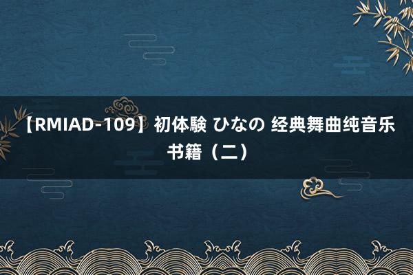 【RMIAD-109】初体験 ひなの 经典舞曲纯音乐书籍（二）