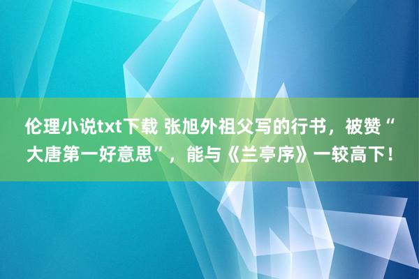 伦理小说txt下载 张旭外祖父写的行书，被赞“大唐第一好意思”，能与《兰亭序》一较高下！