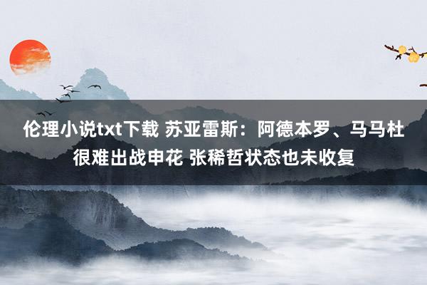 伦理小说txt下载 苏亚雷斯：阿德本罗、马马杜很难出战申花 张稀哲状态也未收复