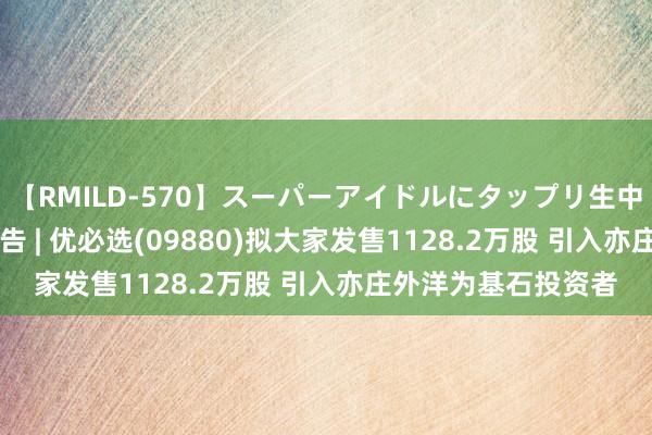 【RMILD-570】スーパーアイドルにタップリ生中出し 4時間 新股公告 | 优必选(09880)拟大家发售1128.2万股 引入亦庄外洋为基石投资者