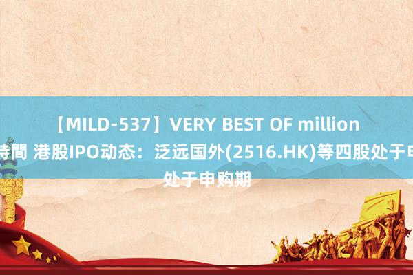 【MILD-537】VERY BEST OF million 13 4時間 港股IPO动态：泛远国外(2516.HK)等四股处于申购期