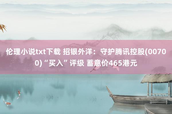 伦理小说txt下载 招银外洋：守护腾讯控股(00700)“买入”评级 蓄意价465港元