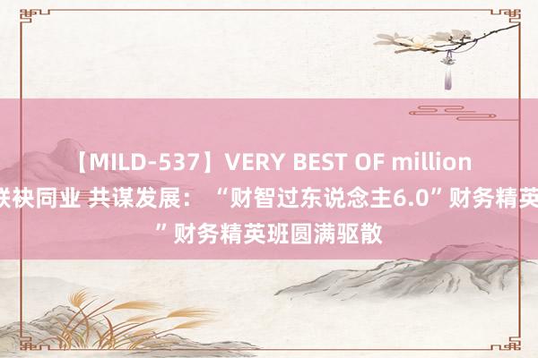 【MILD-537】VERY BEST OF million 13 4時間 联袂同业 共谋发展： “财智过东说念主6.0”财务精英班圆满驱散