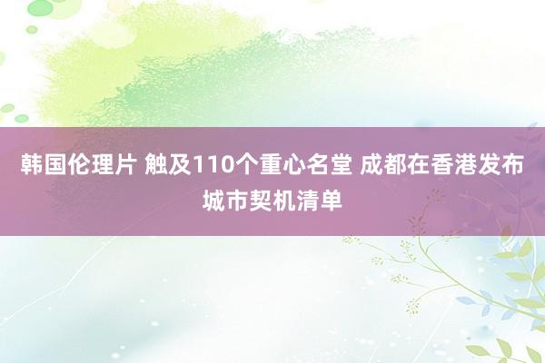 韩国伦理片 触及110个重心名堂 成都在香港发布城市契机清单