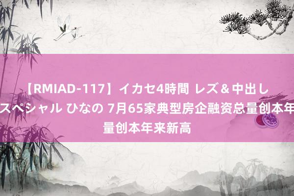 【RMIAD-117】イカセ4時間 レズ＆中出し 初解禁スペシャル ひなの 7月65家典型房企融资总量创本年来新高