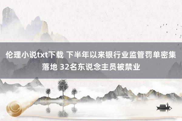 伦理小说txt下载 下半年以来银行业监管罚单密集落地 32名东说念主员被禁业