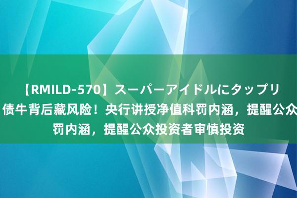 【RMILD-570】スーパーアイドルにタップリ生中出し 4時間 债牛背后藏风险！央行讲授净值科罚内涵，提醒公众投资者审慎投资