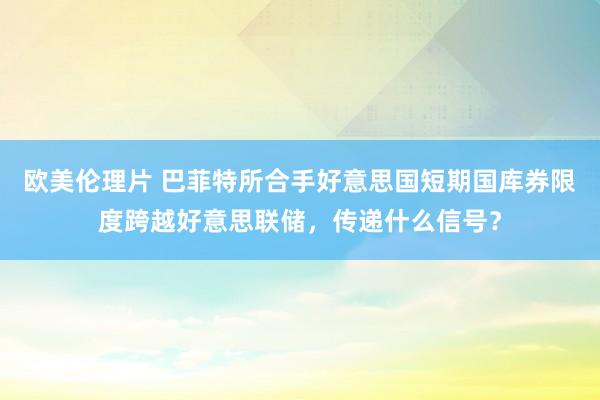 欧美伦理片 巴菲特所合手好意思国短期国库券限度跨越好意思联储，传递什么信号？