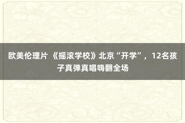 欧美伦理片 《摇滚学校》北京“开学”，12名孩子真弹真唱嗨翻全场