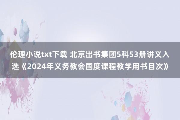 伦理小说txt下载 北京出书集团5科53册讲义入选《2024年义务教会国度课程教学用书目次》