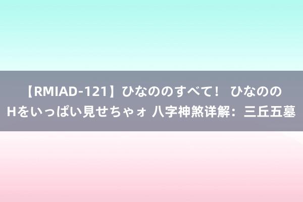 【RMIAD-121】ひなののすべて！ ひなののHをいっぱい見せちゃォ 八字神煞详解：三丘五墓