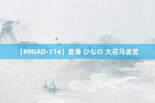 【RMIAD-114】変身 ひなの 大花马齿苋