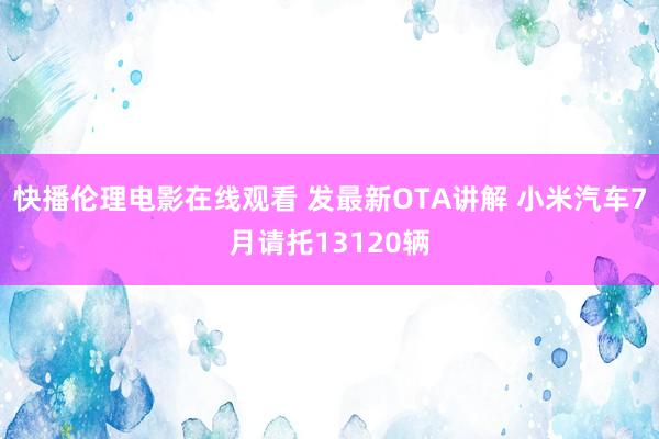 快播伦理电影在线观看 发最新OTA讲解 小米汽车7月请托13120辆