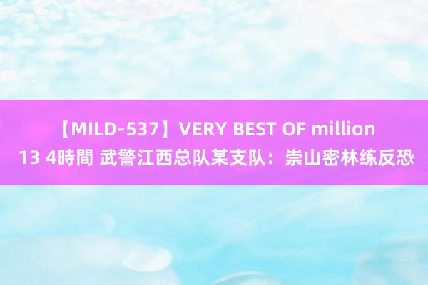 【MILD-537】VERY BEST OF million 13 4時間 武警江西总队某支队：崇山密林练反恐