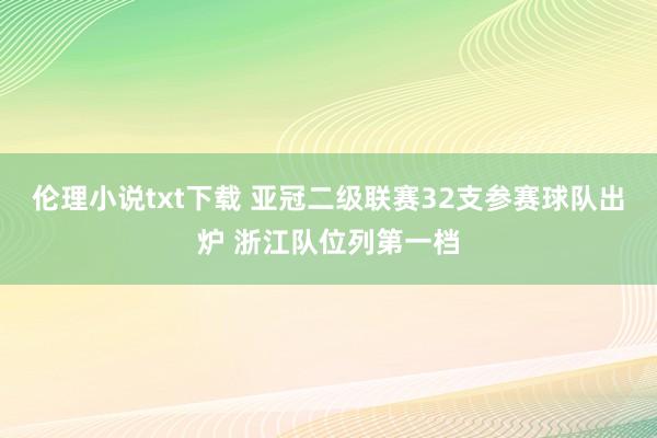 伦理小说txt下载 亚冠二级联赛32支参赛球队出炉 浙江队位列第一档