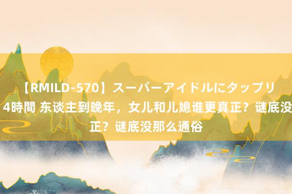 【RMILD-570】スーパーアイドルにタップリ生中出し 4時間 东谈主到晚年，女儿和儿媳谁更真正？谜底没那么通俗