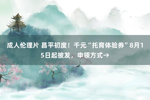 成人伦理片 昌平初度！千元“托育体验券”8月15日起披发，申领方式→