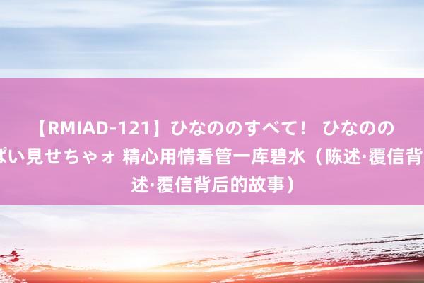 【RMIAD-121】ひなののすべて！ ひなののHをいっぱい見せちゃォ 精心用情看管一库碧水（陈述·覆信背后的故事）