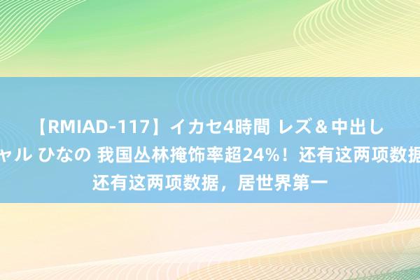 【RMIAD-117】イカセ4時間 レズ＆中出し 初解禁スペシャル ひなの 我国丛林掩饰率超24%！还有这两项数据，居世界第一