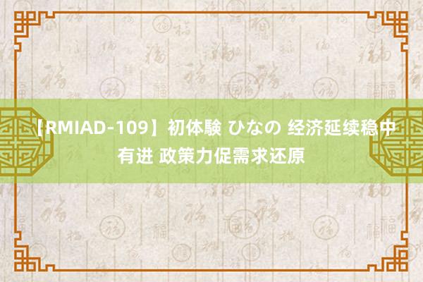 【RMIAD-109】初体験 ひなの 经济延续稳中有进 政策力促需求还原