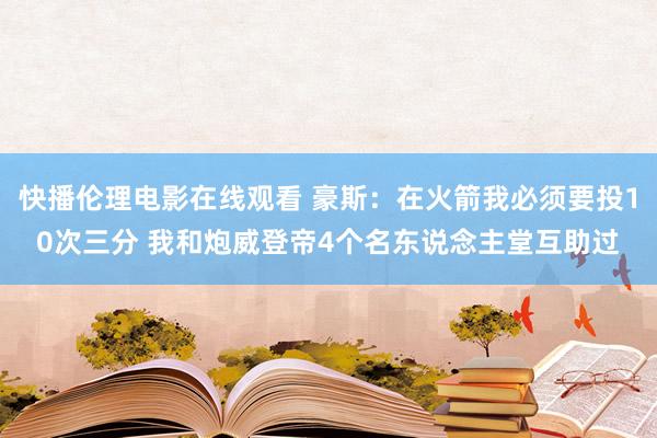 快播伦理电影在线观看 豪斯：在火箭我必须要投10次三分 我和炮威登帝4个名东说念主堂互助过