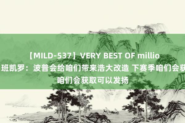 【MILD-537】VERY BEST OF million 13 4時間 班凯罗：波普会给咱们带来浩大改造 下赛季咱们会获取可以发扬