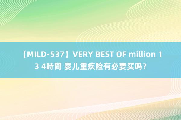 【MILD-537】VERY BEST OF million 13 4時間 婴儿重疾险有必要买吗？