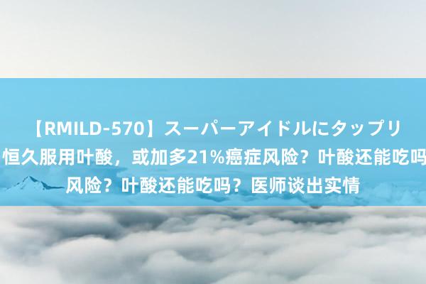 【RMILD-570】スーパーアイドルにタップリ生中出し 4時間 恒久服用叶酸，或加多21%癌症风险？叶酸还能吃吗？医师谈出实情