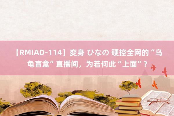 【RMIAD-114】変身 ひなの 硬控全网的“乌龟盲盒”直播间，为若何此“上面”？