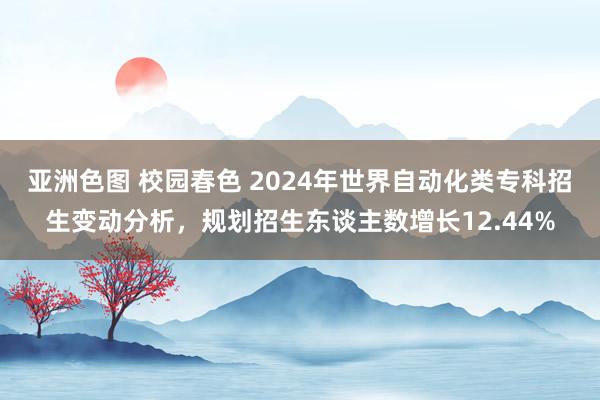 亚洲色图 校园春色 2024年世界自动化类专科招生变动分析，规划招生东谈主数增长12.44%