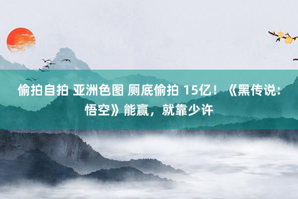 偷拍自拍 亚洲色图 厕底偷拍 15亿！《黑传说:悟空》能赢，就靠少许